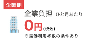 企業側：企業負担 ひと月あたり0円(税込) ※最低利用杯数の条件あり