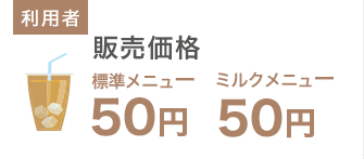 利用者側：販売価格 標準メニュー50円、ミルクメニュー50円